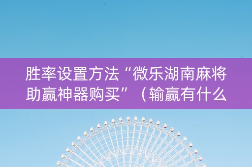 胜率设置方法“微乐湖南麻将助赢神器购买”（输赢有什么规律)