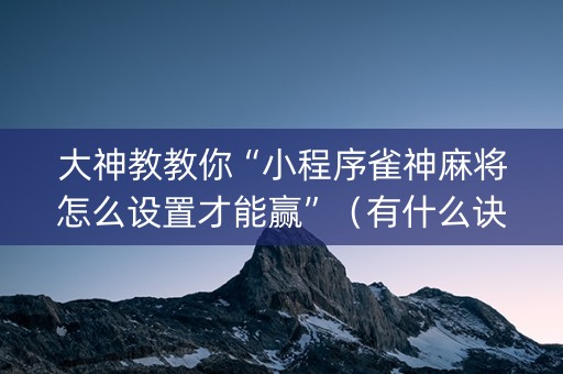 大神教教你“小程序雀神麻将怎么设置才能赢”（有什么诀窍)