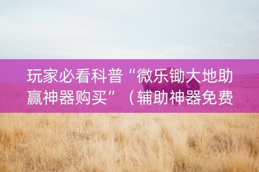 玩家必看科普“微乐锄大地助赢神器购买”（辅助神器免费)