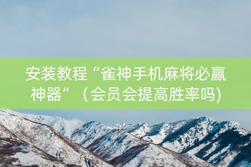 安装教程“雀神手机麻将必赢神器”（会员会提高胜率吗)