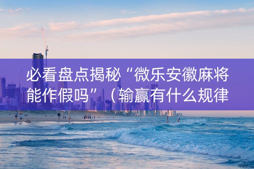 必看盘点揭秘“微乐安徽麻将能作假吗”（输赢有什么规律)