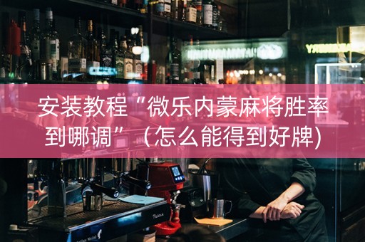 安装教程“微乐内蒙麻将胜率到哪调”（怎么能得到好牌)