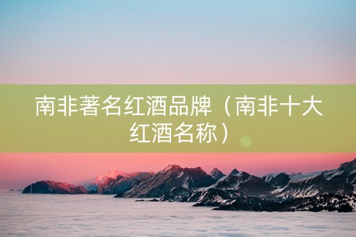 南非著名红酒品牌（南非十大红酒名称）