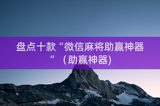 盘点十款“微信麻将助赢神器”（助赢神器)