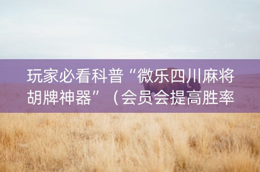 玩家必看科普“微乐四川麻将胡牌神器”（会员会提高胜率吗)