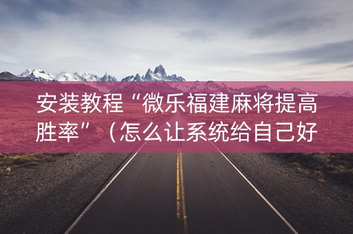 安装教程“微乐福建麻将提高胜率”（怎么让系统给自己好牌)