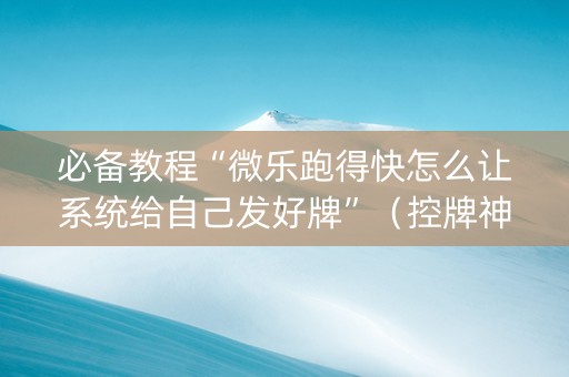 必备教程“微乐跑得快怎么让系统给自己发好牌”（控牌神器)