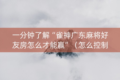 一分钟了解“雀神广东麻将好友房怎么才能赢”（怎么控制输赢)