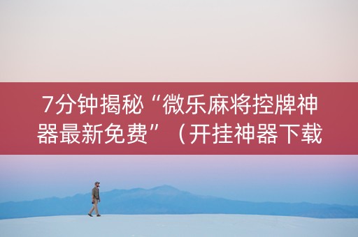 7分钟揭秘“微乐麻将控牌神器最新免费”（开挂神器下载)