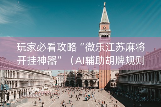 玩家必看攻略“微乐江苏麻将开挂神器”（AI辅助胡牌规则)
