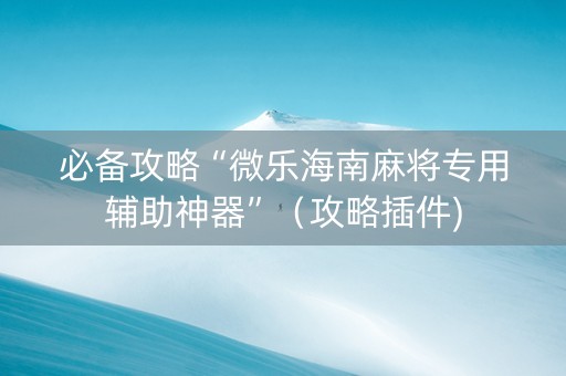 必备攻略“微乐海南麻将专用辅助神器”（攻略插件)