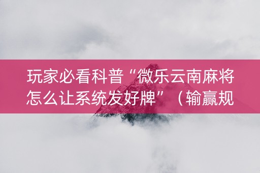 玩家必看科普“微乐云南麻将怎么让系统发好牌”（输赢规律)