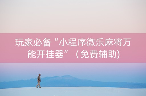 玩家必备“小程序微乐麻将万能开挂器”（免费辅助)