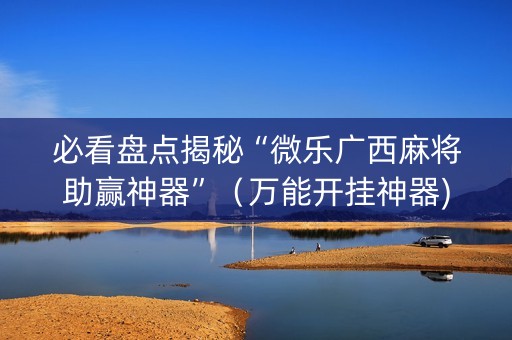 必看盘点揭秘“微乐广西麻将助赢神器”（万能开挂神器)