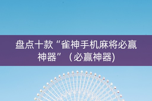 盘点十款“雀神手机麻将必赢神器”（必赢神器)