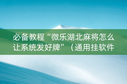必备教程“微乐湖北麻将怎么让系统发好牌”（通用挂软件多少钱)