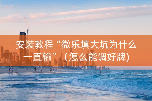 安装教程“微乐填大坑为什么一直输”（怎么能调好牌)