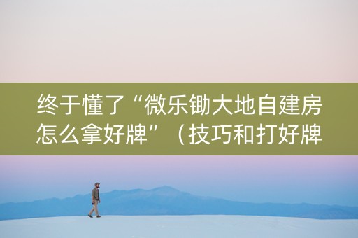 终于懂了“微乐锄大地自建房怎么拿好牌”（技巧和打好牌方法)