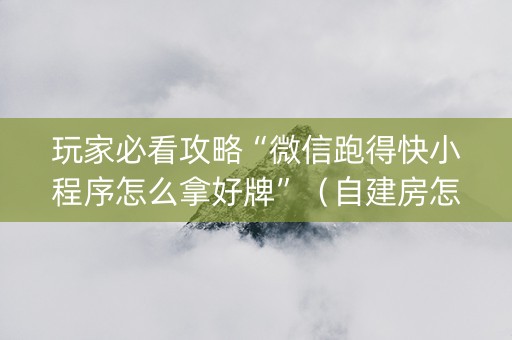 玩家必看攻略“微信跑得快小程序怎么拿好牌”（自建房怎么赢)