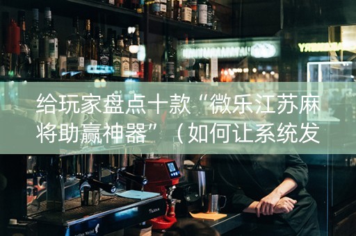 给玩家盘点十款“微乐江苏麻将助赢神器”（如何让系统发好牌)