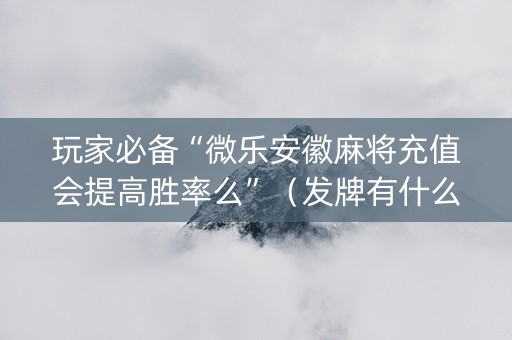 玩家必备“微乐安徽麻将充值会提高胜率么”（发牌有什么规律吗)