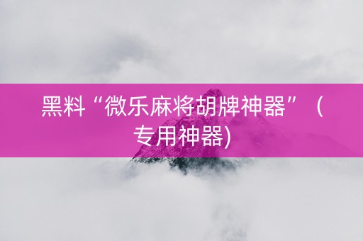 黑料“微乐麻将胡牌神器”（专用神器)
