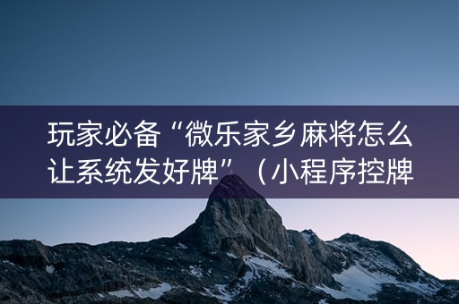 玩家必备“微乐家乡麻将怎么让系统发好牌”（小程序控牌器)