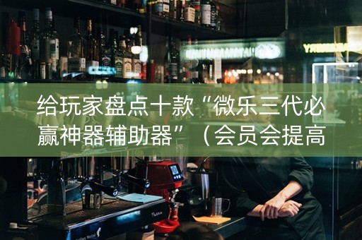 给玩家盘点十款“微乐三代必赢神器辅助器”（会员会提高胜率吗)