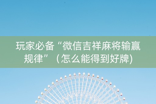 玩家必备“微信吉祥麻将输赢规律”（怎么能得到好牌)