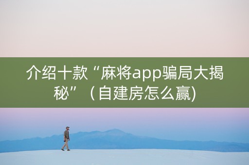介绍十款“麻将app骗局大揭秘”（自建房怎么赢)