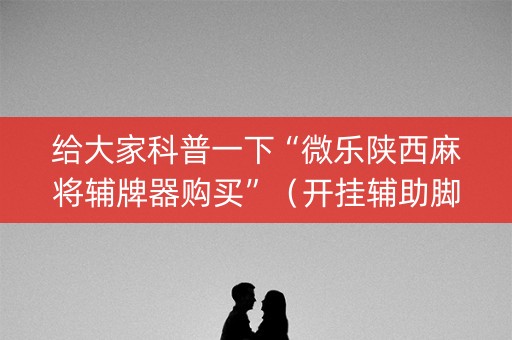 给大家科普一下“微乐陕西麻将辅牌器购买”（开挂辅助脚本)