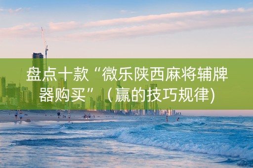 盘点十款“微乐陕西麻将辅牌器购买”（赢的技巧规律)