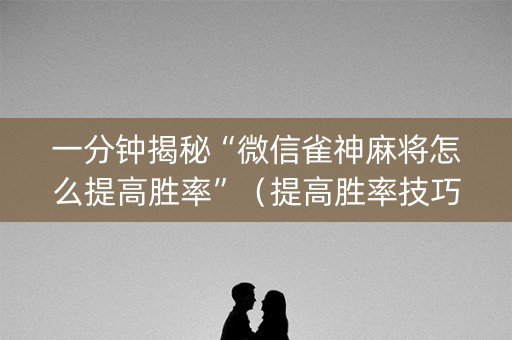 一分钟揭秘“微信雀神麻将怎么提高胜率”（提高胜率技巧)