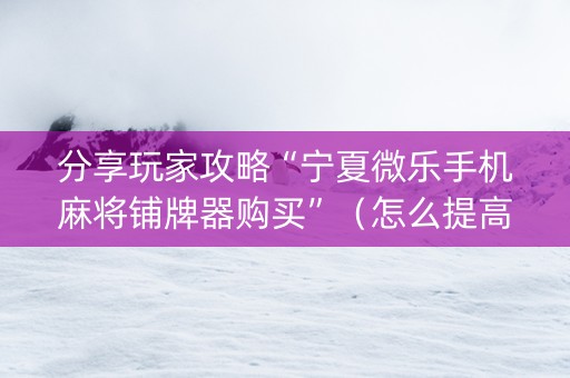 分享玩家攻略“宁夏微乐手机麻将铺牌器购买”（怎么提高胜率)