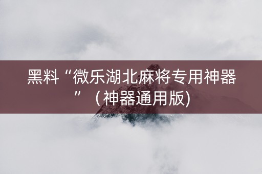 黑料“微乐湖北麻将专用神器”（神器通用版)