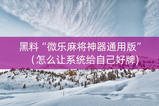 黑料“微乐麻将神器通用版”（怎么让系统给自己好牌)