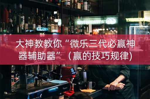 大神教教你“微乐三代必赢神器辅助器”（赢的技巧规律)