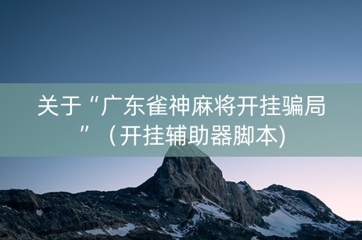 关于“广东雀神麻将开挂骗局”（开挂辅助器脚本)