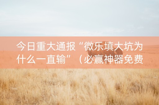 今日重大通报“微乐填大坑为什么一直输”（必赢神器免费安装)