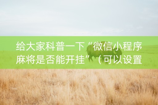 给大家科普一下“微信小程序麻将是否能开挂”（可以设置输赢吗)
