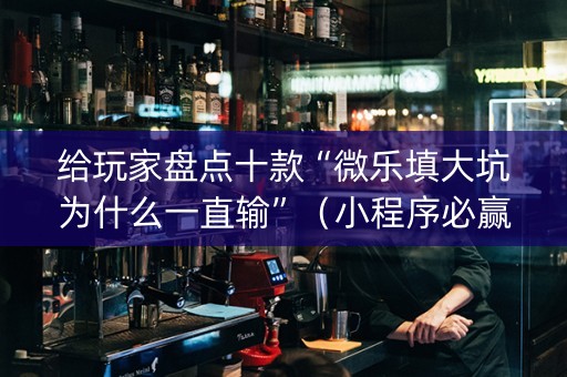给玩家盘点十款“微乐填大坑为什么一直输”（小程序必赢神器)