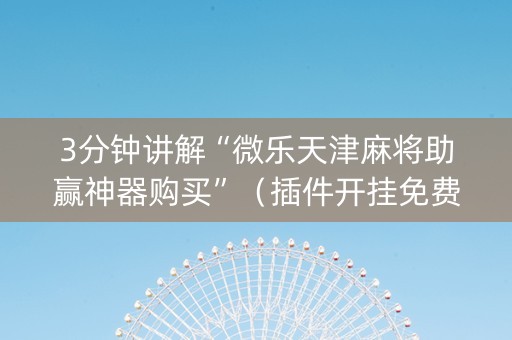 3分钟讲解“微乐天津麻将助赢神器购买”（插件开挂免费AI)