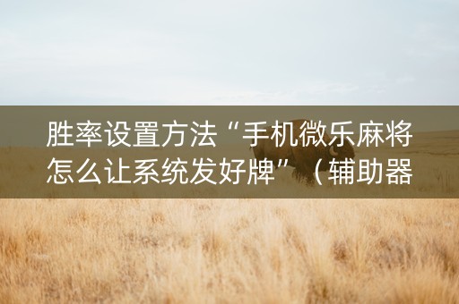胜率设置方法“手机微乐麻将怎么让系统发好牌”（辅助器通用版)