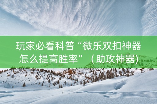 玩家必看科普“微乐双扣神器怎么提高胜率”（助攻神器)