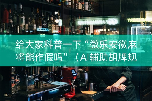给大家科普一下“微乐安徽麻将能作假吗”（AI辅助胡牌规则)