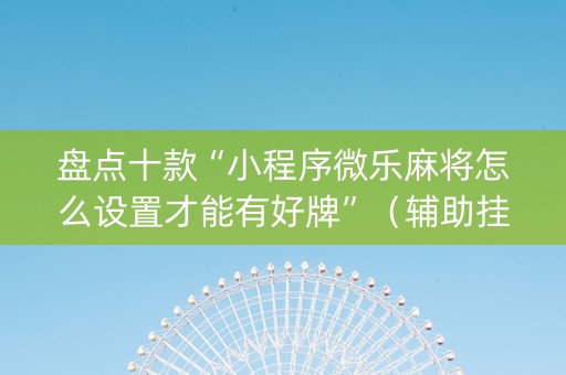 盘点十款“小程序微乐麻将怎么设置才能有好牌”（辅助挂发牌规律)