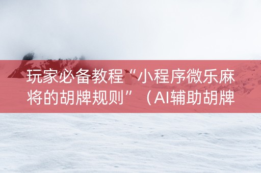 玩家必备教程“小程序微乐麻将的胡牌规则”（AI辅助胡牌规则)