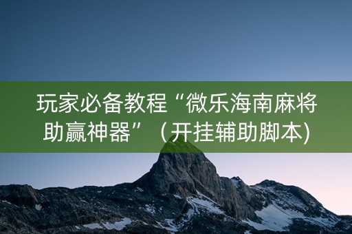 玩家必备教程“微乐海南麻将助赢神器”（开挂辅助脚本)