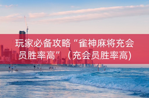 玩家必备攻略“雀神麻将充会员胜率高”（充会员胜率高)