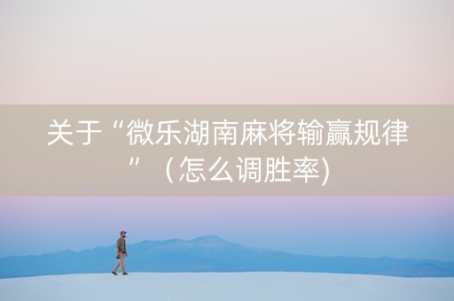 关于“微乐湖南麻将输赢规律”（怎么调胜率)